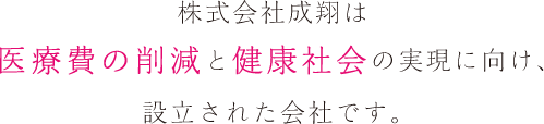 株式会社成翔は医療費の削減と健康社会の実現に向け、設立された会社です。